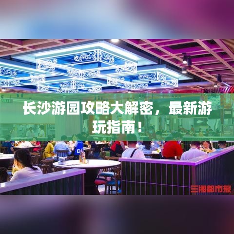 長(zhǎng)沙游園攻略大解密，最新游玩指南！