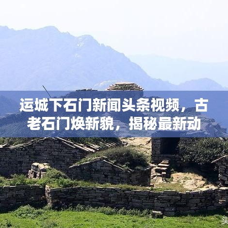 運城下石門新聞頭條視頻，古老石門煥新貌，揭秘最新動態(tài)