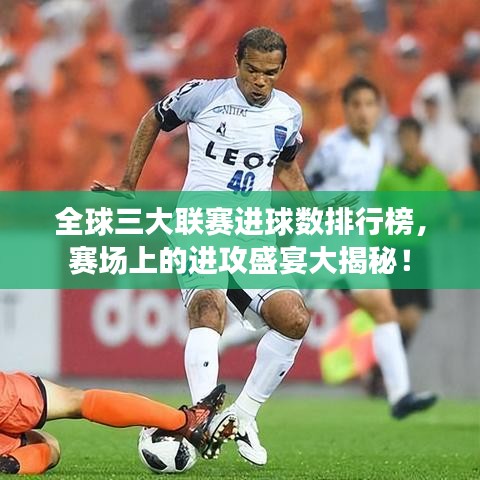 全球三大聯(lián)賽進球數(shù)排行榜，賽場上的進攻盛宴大揭秘！