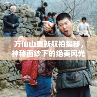 萬仙山最新航拍揭秘，神秘面紗下的絕美風(fēng)光今日亮相！