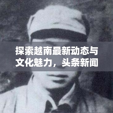 探索越南最新動態(tài)與文化魅力，頭條新聞直擊越南前線