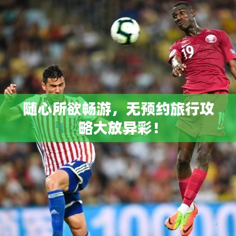 隨心所欲暢游，無預(yù)約旅行攻略大放異彩！