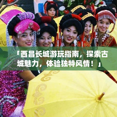 「西昌長城游玩指南，探索古城魅力，體驗獨特風(fēng)情！」