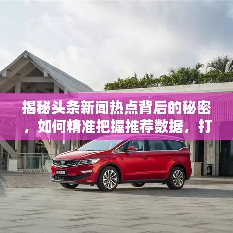 揭秘頭條新聞熱點背后的秘密，如何精準(zhǔn)把握推薦數(shù)據(jù)，打造有效新聞推薦策略