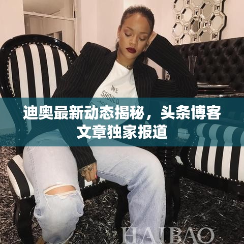 迪奧最新動態(tài)揭秘，頭條博客文章獨家報道