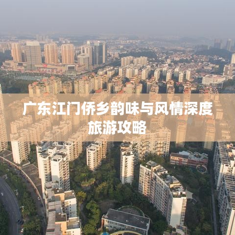 廣東江門僑鄉(xiāng)韻味與風(fēng)情深度旅游攻略