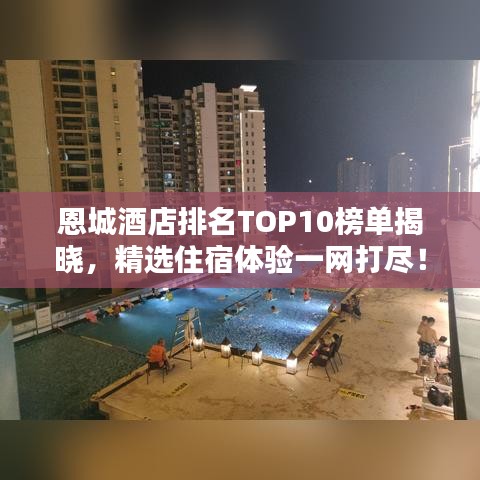 恩城酒店排名TOP10榜單揭曉，精選住宿體驗一網(wǎng)打盡！