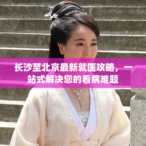 長沙至北京最新就醫(yī)攻略，一站式解決您的看病難題
