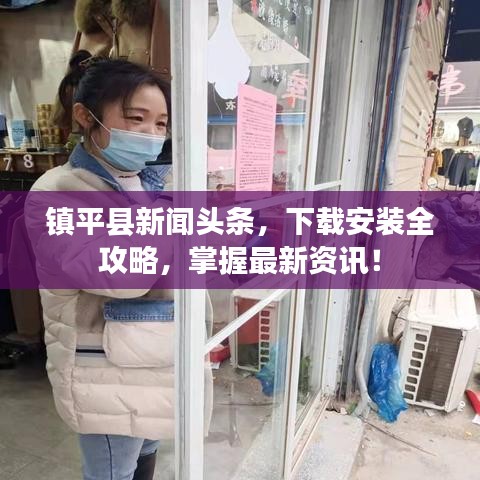 鎮(zhèn)平縣新聞?lì)^條，下載安裝全攻略，掌握最新資訊！
