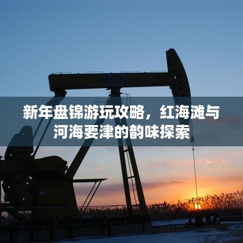 新年盤錦游玩攻略，紅海灘與河海要津的韻味探索