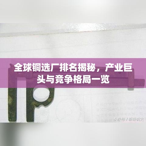 全球銅選廠排名揭秘，產(chǎn)業(yè)巨頭與競爭格局一覽