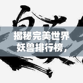 揭秘完美世界妖獸排行榜，萬獸之王究竟是誰？