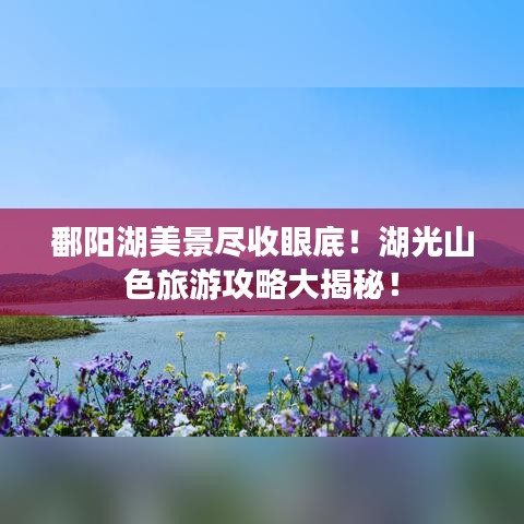 鄱陽湖美景盡收眼底！湖光山色旅游攻略大揭秘！