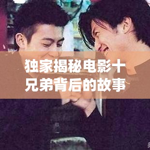 獨(dú)家揭秘電影十兄弟背后的故事，探尋兄弟情深與命運(yùn)交織的傳奇之旅