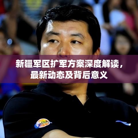 新疆軍區(qū)擴軍方案深度解讀，最新動態(tài)及背后意義