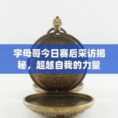 字母哥今日賽后采訪揭秘，超越自我的力量源泉，追求卓越不止步
