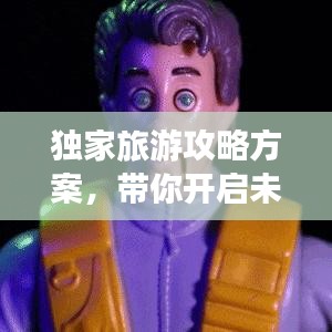 獨(dú)家旅游攻略方案，帶你開(kāi)啟未知奇妙之旅探索！