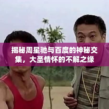 揭秘周星馳與百度的神秘交集，大圣情懷的不解之緣