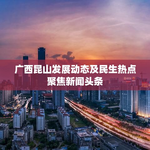 廣西昆山發(fā)展動態(tài)及民生熱點聚焦新聞頭條