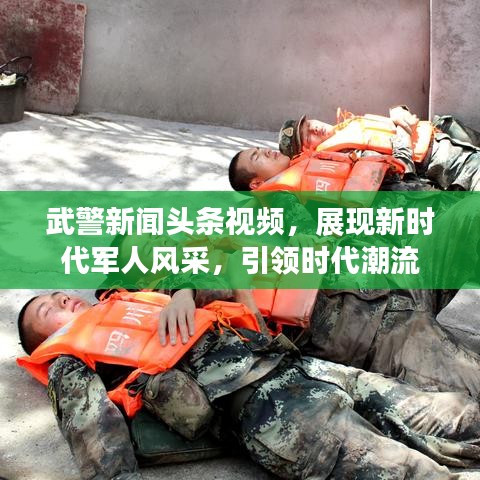 武警新聞頭條視頻，展現(xiàn)新時代軍人風(fēng)采，引領(lǐng)時代潮流