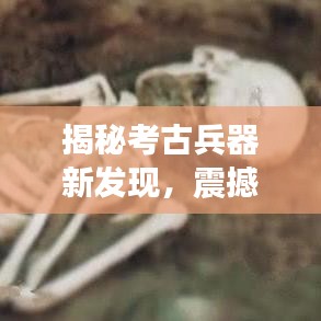 揭秘考古兵器新發(fā)現(xiàn)，震撼頭條新聞！