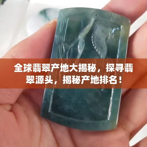 全球翡翠產(chǎn)地大揭秘，探尋翡翠源頭，揭秘產(chǎn)地排名！