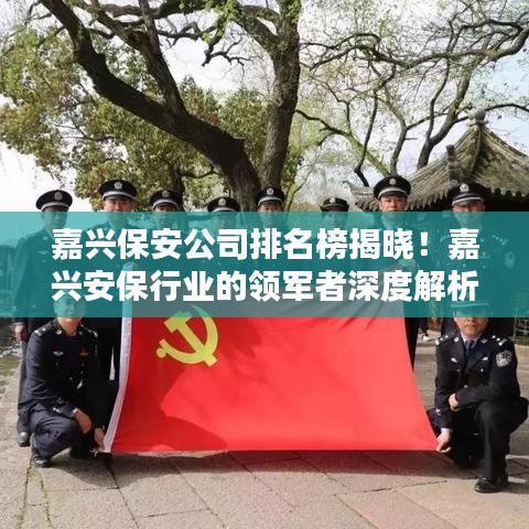 嘉興保安公司排名榜揭曉！嘉興安保行業(yè)的領(lǐng)軍者深度解析