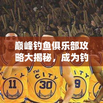 巔峰釣魚(yú)俱樂(lè)部攻略大揭秘，成為釣魚(yú)高手的終極指南！