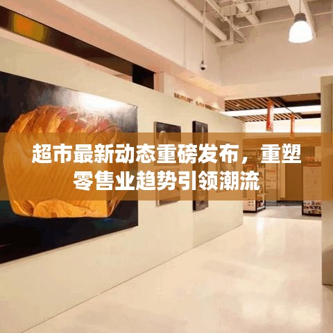 超市最新動態(tài)重磅發(fā)布，重塑零售業(yè)趨勢引領(lǐng)潮流