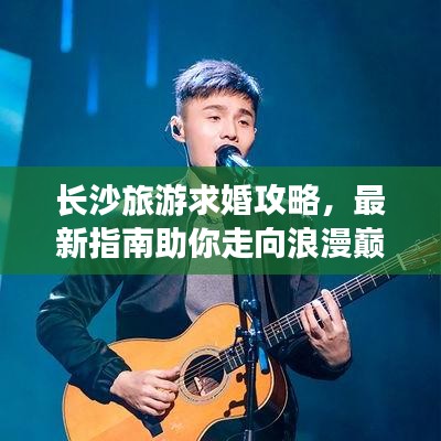 長沙旅游求婚攻略，最新指南助你走向浪漫巔峰之旅