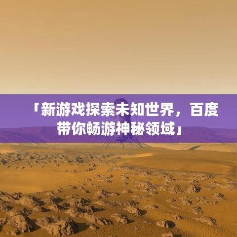「新游戲探索未知世界，百度帶你暢游神秘領(lǐng)域」