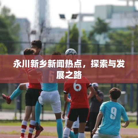 永川新鄉(xiāng)新聞熱點，探索與發(fā)展之路