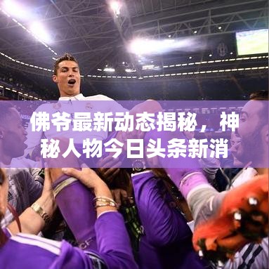 佛爺最新動(dòng)態(tài)揭秘，神秘人物今日頭條新消息速遞
