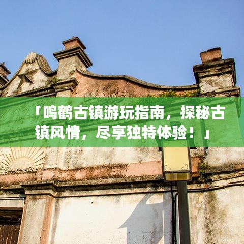 「鳴鶴古鎮(zhèn)游玩指南，探秘古鎮(zhèn)風(fēng)情，盡享獨(dú)特體驗(yàn)！」