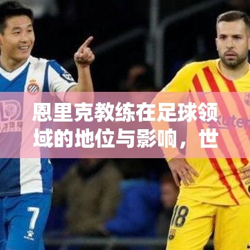 恩里克教練在足球領(lǐng)域的地位與影響，世界排名揭秘