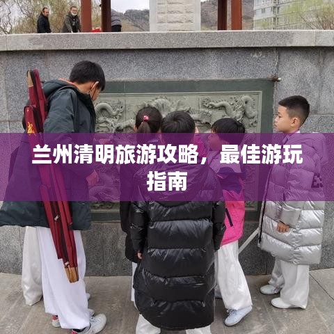 蘭州清明旅游攻略，最佳游玩指南
