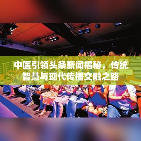 中醫(yī)引領頭條新聞揭秘，傳統(tǒng)智慧與現(xiàn)代傳播交融之路