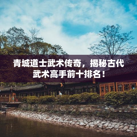 青城道士武術(shù)傳奇，揭秘古代武術(shù)高手前十排名！
