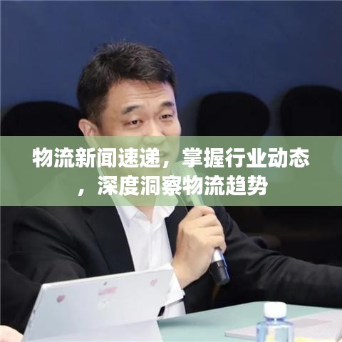 物流新聞速遞，掌握行業(yè)動態(tài)，深度洞察物流趨勢