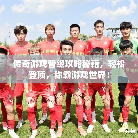 傳奇游戲晉級攻略秘籍，輕松登頂，稱霸游戲世界！