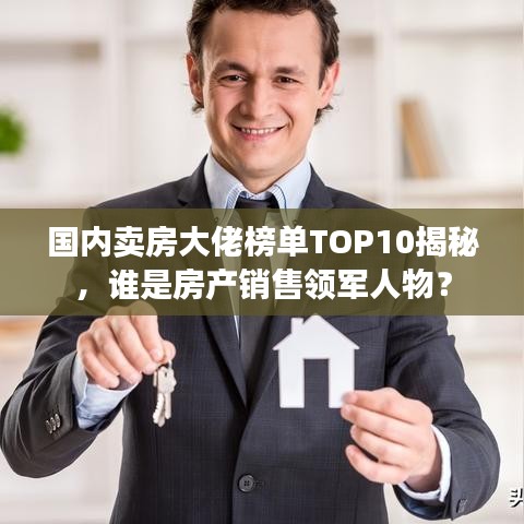 國(guó)內(nèi)賣房大佬榜單TOP10揭秘，誰(shuí)是房產(chǎn)銷售領(lǐng)軍人物？