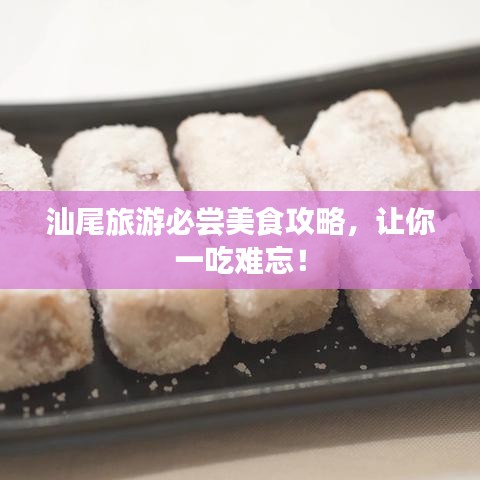 汕尾旅游必嘗美食攻略，讓你一吃難忘！