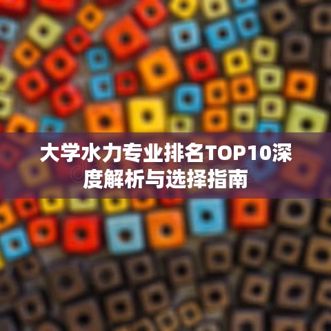大學(xué)水力專業(yè)排名TOP10深度解析與選擇指南
