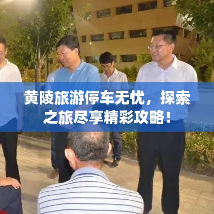 黃陵旅游停車無憂，探索之旅盡享精彩攻略！