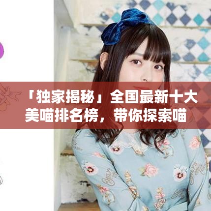 「獨(dú)家揭秘」全國(guó)最新十大美喵排名榜，帶你探索喵星世界的魅力無(wú)限！