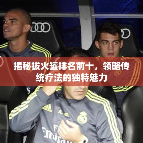揭秘拔火罐排名前十，領(lǐng)略傳統(tǒng)療法的獨特魅力