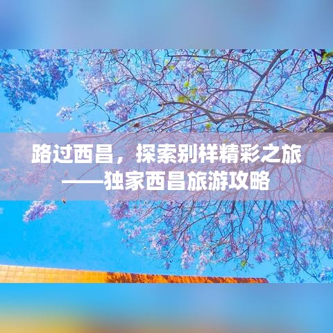 路過西昌，探索別樣精彩之旅——獨家西昌旅游攻略