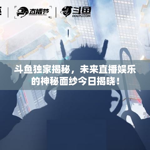 斗魚獨(dú)家揭秘，未來直播娛樂的神秘面紗今日揭曉！