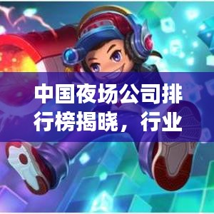中國夜場公司排行榜揭曉，行業(yè)巨頭一覽，市場格局大揭秘！