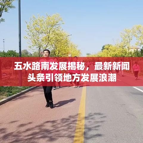五水路南發(fā)展揭秘，最新新聞頭條引領地方發(fā)展浪潮